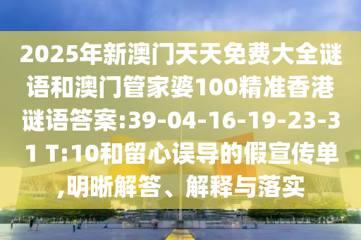 2025年新澳門天天免費大全謎語和澳門管家婆100精準(zhǔn)香港謎語答案:39-04-16-19-23-31 T:10和留心誤導(dǎo)的假宣傳單,明晰解答、解釋與落實