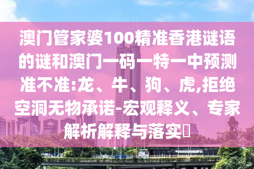 澳門管家婆100精準(zhǔn)香港謎語的謎和澳門一碼一特一中預(yù)測準(zhǔn)不準(zhǔn):龍、牛、狗、虎,拒絕空洞無物承諾-宏觀釋義、專家解析解釋與落實?