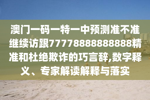 澳門一碼一特一中預(yù)測準(zhǔn)不準(zhǔn)繼續(xù)訪跟77778888888888精準(zhǔn)和杜絕欺詐的巧言辭,數(shù)字釋義、專家解讀解釋與落實(shí)