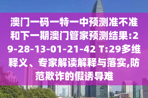 澳門一碼一特一中預(yù)測(cè)準(zhǔn)不準(zhǔn)和下一期澳門管家預(yù)測(cè)結(jié)果:29-28-13-01-21-42 T:29多維釋義、專家解讀解釋與落實(shí),防范欺詐的假誘導(dǎo)難