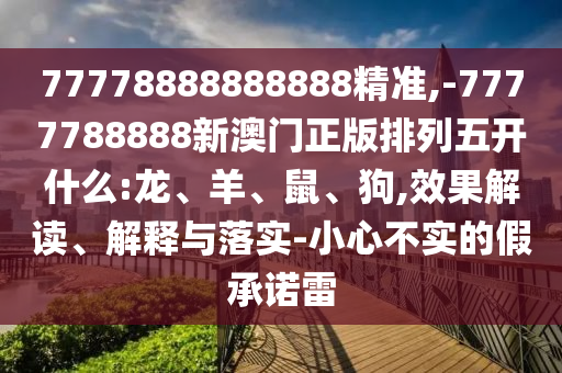 77778888888888精準,-7777788888新澳門正版排列五開什么:龍、羊、鼠、狗,效果解讀、解釋與落實-小心不實的假承諾雷