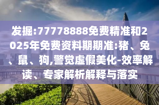 發(fā)掘:77778888免費精準(zhǔn)和2025年免費資料期期準(zhǔn):豬、兔、鼠、狗,警覺虛假美化-效率解讀、專家解析解釋與落實