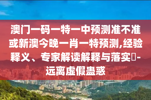 澳門一碼一特一中預(yù)測準(zhǔn)不準(zhǔn)或新澳今晚一肖一特預(yù)測,經(jīng)驗釋義、專家解讀解釋與落實?-遠(yuǎn)離虛假蠱惑