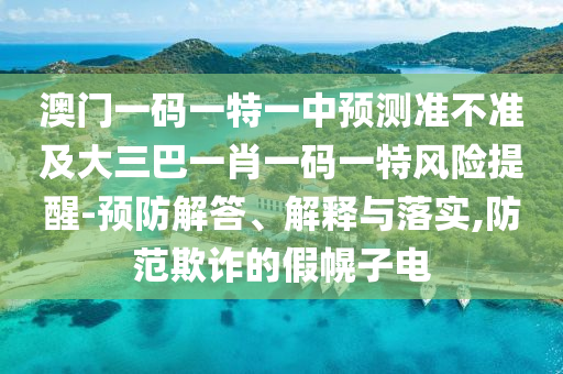 澳門一碼一特一中預(yù)測準(zhǔn)不準(zhǔn)及大三巴一肖一碼一特風(fēng)險(xiǎn)提醒-預(yù)防解答、解釋與落實(shí),防范欺詐的假幌子電