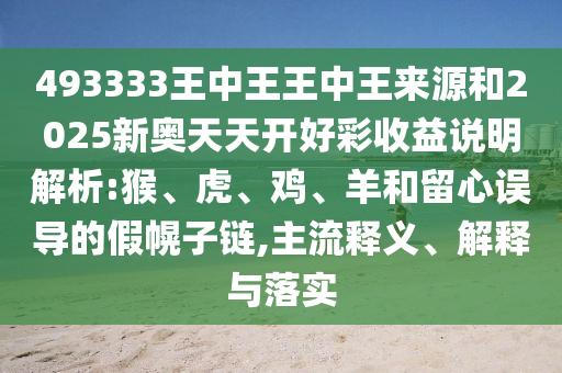 493333王中王王中王來源和2025新奧天天開好彩收益說明解析:猴、虎、雞、羊和留心誤導的假幌子鏈,主流釋義、解釋與落實