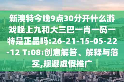 新澳特今晚9點(diǎn)30分開(kāi)什么游戲晚上九和大三巴一肖一碼一特是正品嗎:26-21-15-05-22-12 T:08:創(chuàng)意解答、解釋與落實(shí),規(guī)避虛假推廣