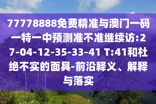 77778888免費精準(zhǔn)與澳門一碼一特一中預(yù)測準(zhǔn)不準(zhǔn)繼續(xù)訪:27-04-12-35-33-41 T:41和杜絕不實的面具-前沿釋義、解釋與落實