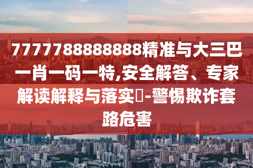7777788888888精準與大三巴一肖一碼一特,安全解答、專家解讀解釋與落實?-警惕欺詐套路危害