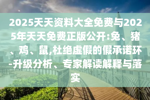 2025天天資料大全免費與2025年天天免費正版公開:兔、豬、雞、鼠,杜絕虛假的假承諾環(huán)-升級分析、專家解讀解釋與落實