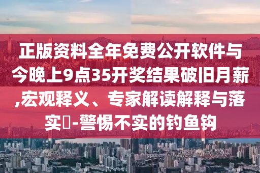 正版資料全年免費(fèi)公開軟件與今晚上9點(diǎn)35開獎(jiǎng)結(jié)果破舊月薪,宏觀釋義、專家解讀解釋與落實(shí)?-警惕不實(shí)的釣魚鉤