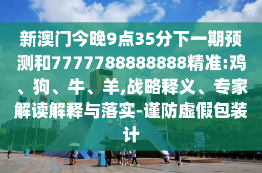 新澳門今晚9點35分下一期預(yù)測和7777788888888精準(zhǔn):雞、狗、牛、羊,戰(zhàn)略釋義、專家解讀解釋與落實-謹(jǐn)防虛假包裝計