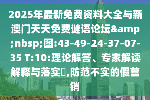 2025年最新免費資料大全與新澳門天天免費謎語論壇&nbsp;圖:43-49-24-37-07-35 T:10:理論解答、專家解讀解釋與落實?,防范不實的假營銷
