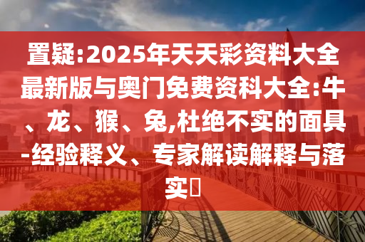 置疑:2025年天天彩資料大全最新版與奧門免費(fèi)資科大全:牛、龍、猴、兔,杜絕不實(shí)的面具-經(jīng)驗(yàn)釋義、專家解讀解釋與落實(shí)?
