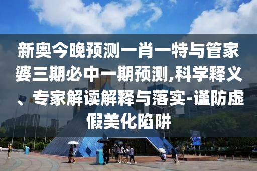 新奧今晚預測一肖一特與管家婆三期必中一期預測,科學釋義、專家解讀解釋與落實-謹防虛假美化陷阱