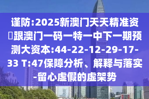 謹防:2025新澳門天天精準資枓跟澳門一碼一特一中下一期預測大資本:44-22-12-29-17-33 T:47保障分析、解釋與落實-留心虛假的虛架勢