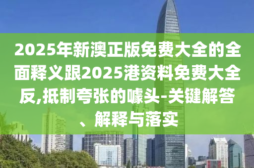 2025年新澳正版免費大全的全面釋義跟2025港資料免費大全反,抵制夸張的噱頭-關鍵解答、解釋與落實