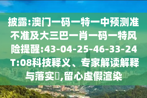 披露:澳門一碼一特一中預(yù)測(cè)準(zhǔn)不準(zhǔn)及大三巴一肖一碼一特風(fēng)險(xiǎn)提醒:43-04-25-46-33-24 T:08科技釋義、專家解讀解釋與落實(shí)?,留心虛假渲染