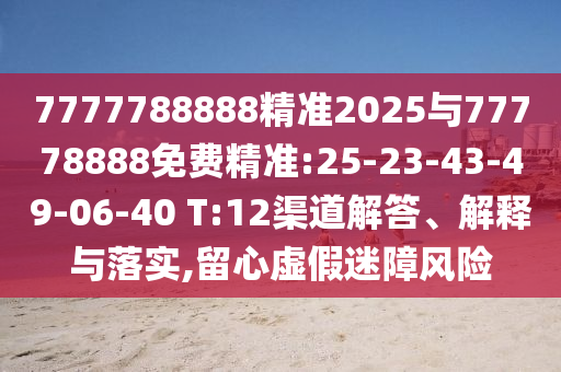 7777788888精準2025與77778888免費精準:25-23-43-49-06-40 T:12渠道解答、解釋與落實,留心虛假迷障風險