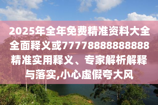 2025年全年免費(fèi)精準(zhǔn)資料大全全面釋義或77778888888888精準(zhǔn)實(shí)用釋義、專家解析解釋與落實(shí),小心虛假夸大風(fēng)