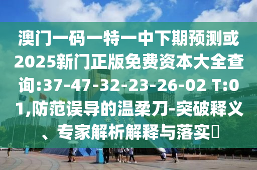 澳門一碼一特一中下期預(yù)測(cè)或2025新門正版免費(fèi)資本大全查詢:37-47-32-23-26-02 T:01,防范誤導(dǎo)的溫柔刀-突破釋義、專家解析解釋與落實(shí)?