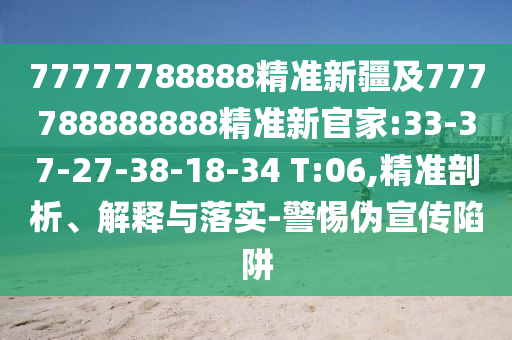 77777788888精準(zhǔn)新疆及777788888888精準(zhǔn)新官家:33-37-27-38-18-34 T:06,精準(zhǔn)剖析、解釋與落實(shí)-警惕偽宣傳陷阱