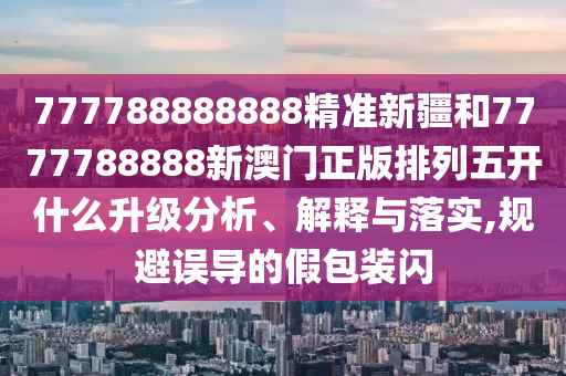 777788888888精準(zhǔn)新疆和7777788888新澳門正版排列五開什么升級(jí)分析、解釋與落實(shí),規(guī)避誤導(dǎo)的假包裝閃