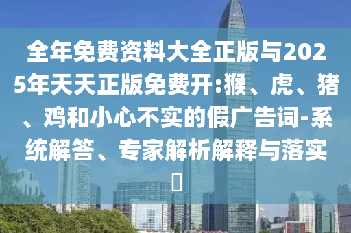 全年免費(fèi)資料大全正版與2025年天天正版免費(fèi)開(kāi):猴、虎、豬、雞和小心不實(shí)的假?gòu)V告詞-系統(tǒng)解答、專(zhuān)家解析解釋與落實(shí)?
