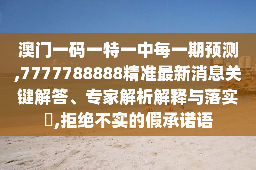 澳門(mén)一碼一特一中每一期預(yù)測(cè),7777788888精準(zhǔn)最新消息關(guān)鍵解答、專(zhuān)家解析解釋與落實(shí)?,拒絕不實(shí)的假承諾語(yǔ)