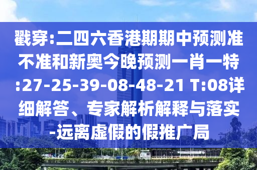 戳穿:二四六香港期期中預測準不準和新奧今晚預測一肖一特:27-25-39-08-48-21 T:08詳細解答、專家解析解釋與落實-遠離虛假的假推廣局