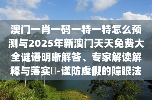 澳門一肖一碼一特一特怎么預(yù)測與2025年新澳門天天免費(fèi)大全謎語明晰解答、專家解讀解釋與落實?-謹(jǐn)防虛假的障眼法
