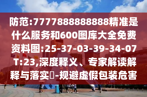 防范:7777888888888精準是什么服務和600圖庫大全免費資料圖:25-37-03-39-34-07 T:23,深度釋義、專家解讀解釋與落實?-規(guī)避虛假包裝危害