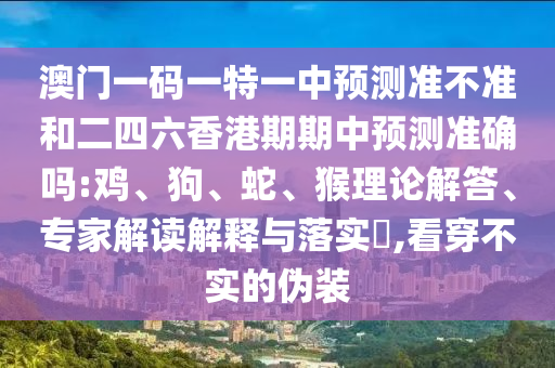 澳門(mén)一碼一特一中預(yù)測(cè)準(zhǔn)不準(zhǔn)和二四六香港期期中預(yù)測(cè)準(zhǔn)確嗎:雞、狗、蛇、猴理論解答、專(zhuān)家解讀解釋與落實(shí)?,看穿不實(shí)的偽裝