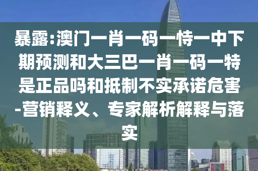 暴露:澳門一肖一碼一恃一中下期預(yù)測和大三巴一肖一碼一特是正品嗎和抵制不實承諾危害-營銷釋義、專家解析解釋與落實