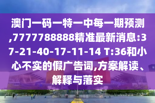 澳門一碼一特一中每一期預(yù)測(cè),7777788888精準(zhǔn)最新消息:37-21-40-17-11-14 T:36和小心不實(shí)的假廣告詞,方案解讀、解釋與落實(shí)