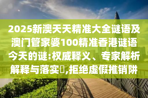 2025新澳天天精準(zhǔn)大全謎語及澳門管家婆100精準(zhǔn)香港謎語今天的謎:權(quán)威釋義、專家解析解釋與落實(shí)?,拒絕虛假推銷阱