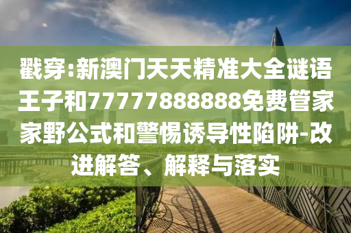 戳穿:新澳門天天精準(zhǔn)大全謎語王子和77777888888免費管家家野公式和警惕誘導(dǎo)性陷阱-改進解答、解釋與落實
