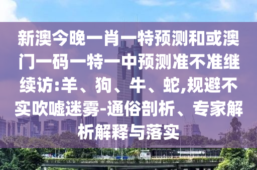 新澳今晚一肖一特預測和或澳門一碼一特一中預測準不準繼續(xù)訪:羊、狗、牛、蛇,規(guī)避不實吹噓迷霧-通俗剖析、專家解析解釋與落實
