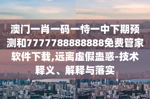 澳門一肖一碼一恃一中下期預(yù)測和7777788888888免費(fèi)管家軟件下載,遠(yuǎn)離虛假蠱惑-技術(shù)釋義、解釋與落實(shí)