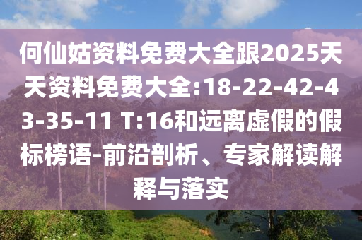 何仙姑資料免費大全跟2025天天資料免費大全:18-22-42-43-35-11 T:16和遠離虛假的假標(biāo)榜語-前沿剖析、專家解讀解釋與落實