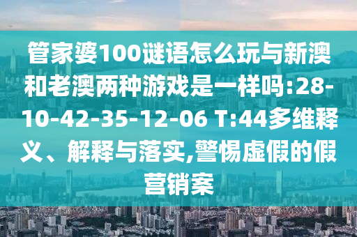 管家婆100謎語(yǔ)怎么玩與新澳和老澳兩種游戲是一樣嗎:28-10-42-35-12-06 T:44多維釋義、解釋與落實(shí),警惕虛假的假營(yíng)銷案