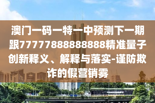 澳門一碼一特一中預(yù)測下一期跟77777888888888精準(zhǔn)量子創(chuàng)新釋義、解釋與落實(shí)-謹(jǐn)防欺詐的假營銷霧