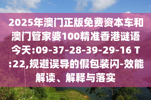2025年澳門正版免費(fèi)資本車和澳門管家婆100精準(zhǔn)香港謎語今天:09-37-28-39-29-16 T:22,規(guī)避誤導(dǎo)的假包裝閃-效能解讀、解釋與落實(shí)