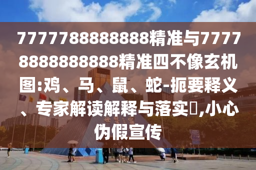 7777788888888精準與77778888888888精準四不像玄機圖:雞、馬、鼠、蛇-扼要釋義、專家解讀解釋與落實?,小心偽假宣傳