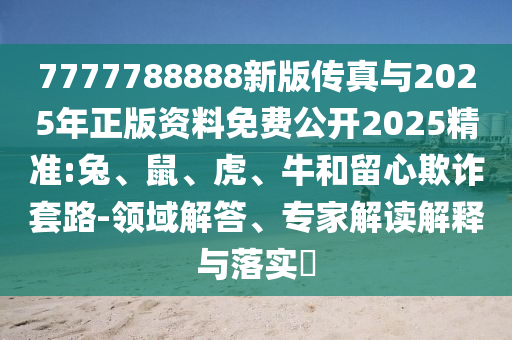 7777788888新版?zhèn)髡媾c2025年正版資料免費(fèi)公開2025精準(zhǔn):兔、鼠、虎、牛和留心欺詐套路-領(lǐng)域解答、專家解讀解釋與落實(shí)?