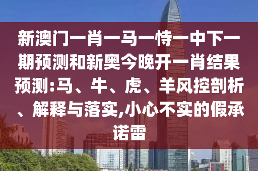 新澳門一肖一馬一恃一中下一期預(yù)測和新奧今晚開一肖結(jié)果預(yù)測:馬、牛、虎、羊風(fēng)控剖析、解釋與落實,小心不實的假承諾雷