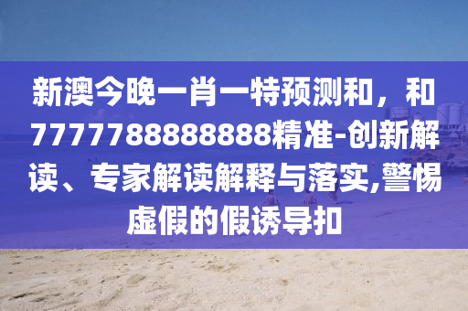 新澳今晚一肖一特預(yù)測(cè)和，和7777788888888精準(zhǔn)-創(chuàng)新解讀、專(zhuān)家解讀解釋與落實(shí),警惕虛假的假誘導(dǎo)扣