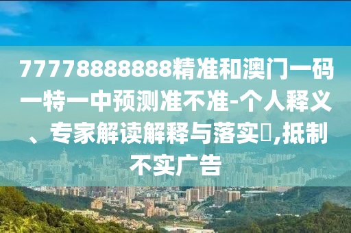 77778888888精準(zhǔn)和澳門一碼一特一中預(yù)測準(zhǔn)不準(zhǔn)-個人釋義、專家解讀解釋與落實?,抵制不實廣告