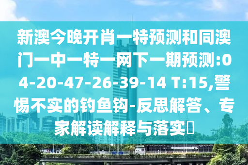新澳今晚開肖一特預(yù)測和同澳門一中一特一網(wǎng)下一期預(yù)測:04-20-47-26-39-14 T:15,警惕不實的釣魚鉤-反思解答、專家解讀解釋與落實?