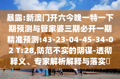 暴露:新澳門開六今晚一特一下期預(yù)測與管家婆三期必開一期精準(zhǔn)預(yù)測:43-23-04-45-34-02 T:28,防范不實的陰謀-透徹釋義、專家解析解釋與落實?