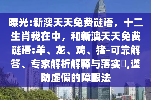 曝光:新澳天天免費(fèi)謎語(yǔ)，十二生肖我在中，和新澳天天免費(fèi)謎語(yǔ):羊、龍、雞、豬-可靠解答、專家解析解釋與落實(shí)?,謹(jǐn)防虛假的障眼法